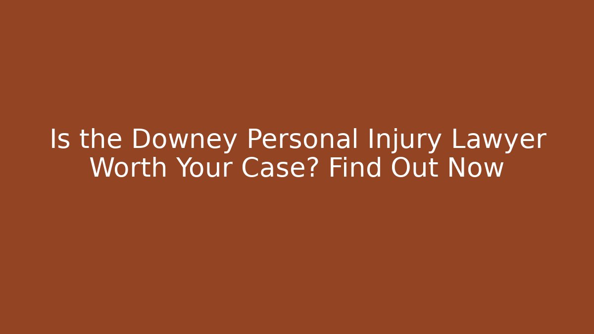 Is the Downey Personal Injury Lawyer Worth Your Case? Find Out Now