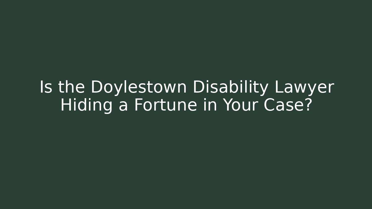 Is the Doylestown Disability Lawyer Hiding a Fortune in Your Case?
