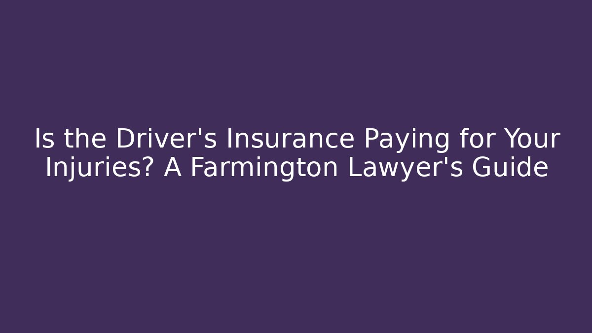 Is the Driver’s Insurance Paying for Your Injuries? A Farmington Lawyer’s Guide