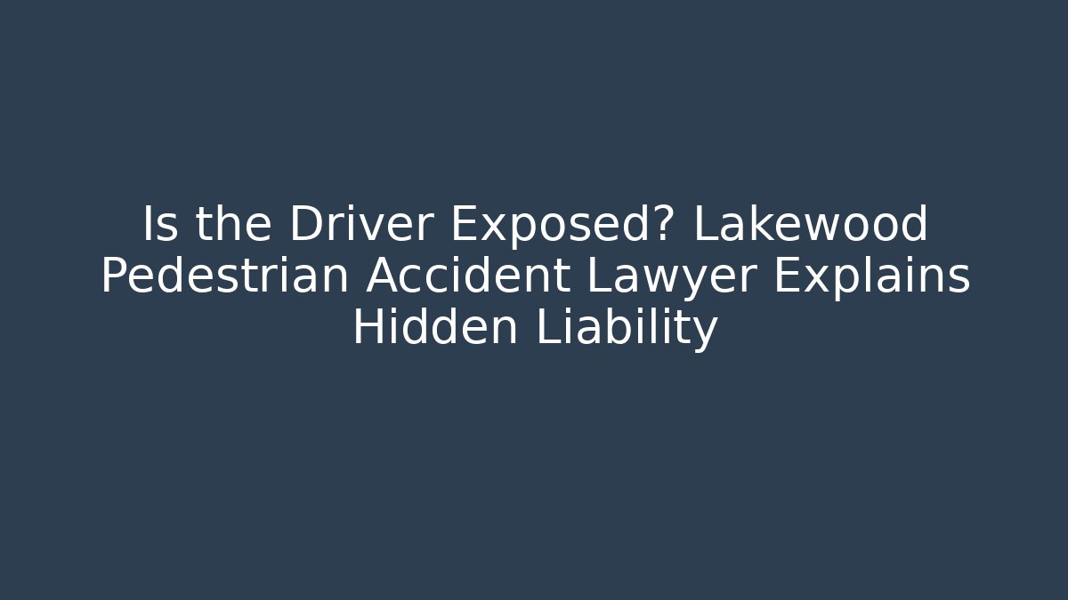 Is the Driver Exposed? Lakewood Pedestrian Accident Lawyer Explains Hidden Liability