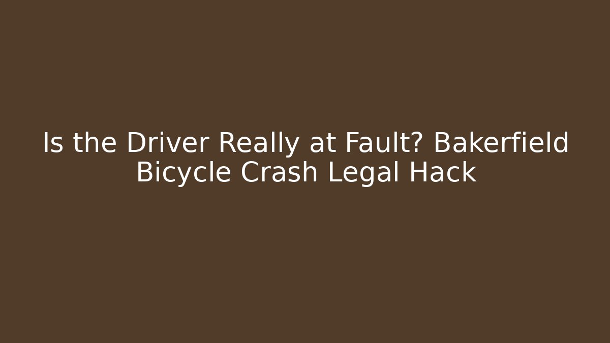 Is the Driver Really at Fault? Bakerfield Bicycle Crash Legal Hack