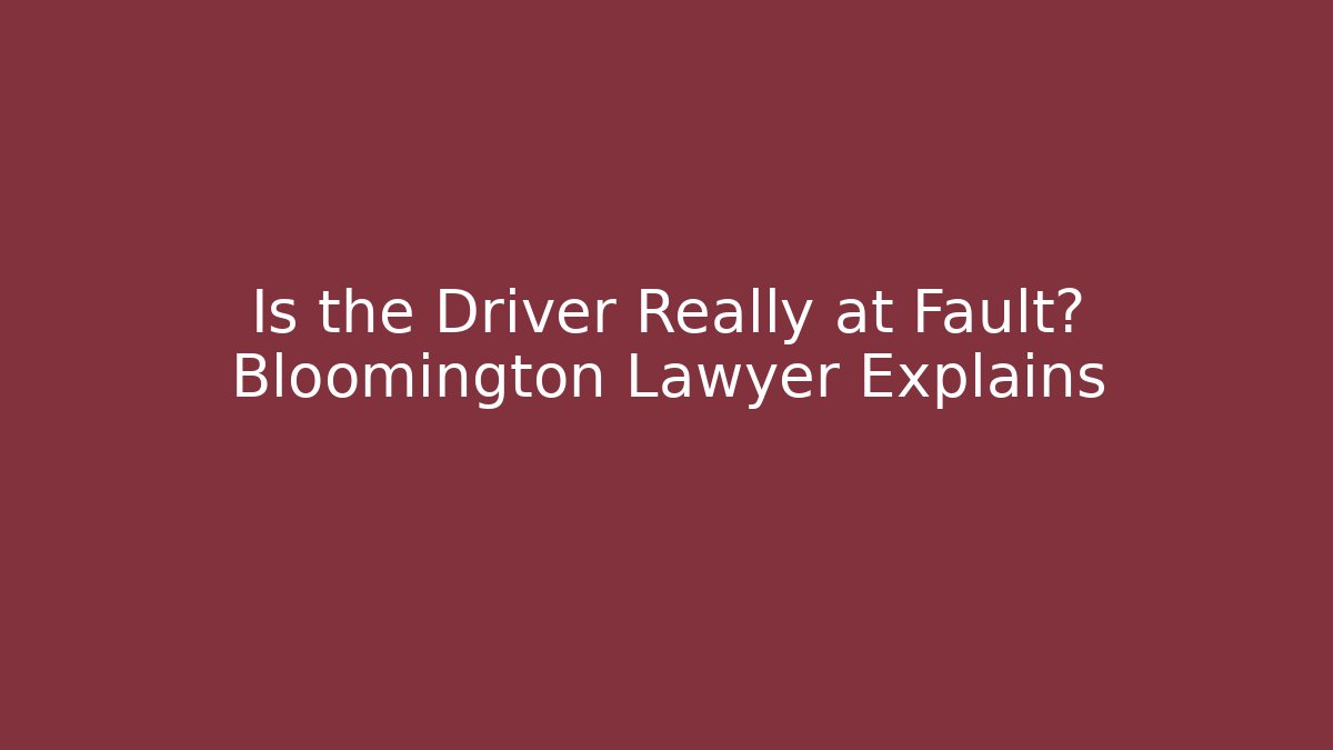 Is the Driver Really at Fault? Bloomington Lawyer Explains