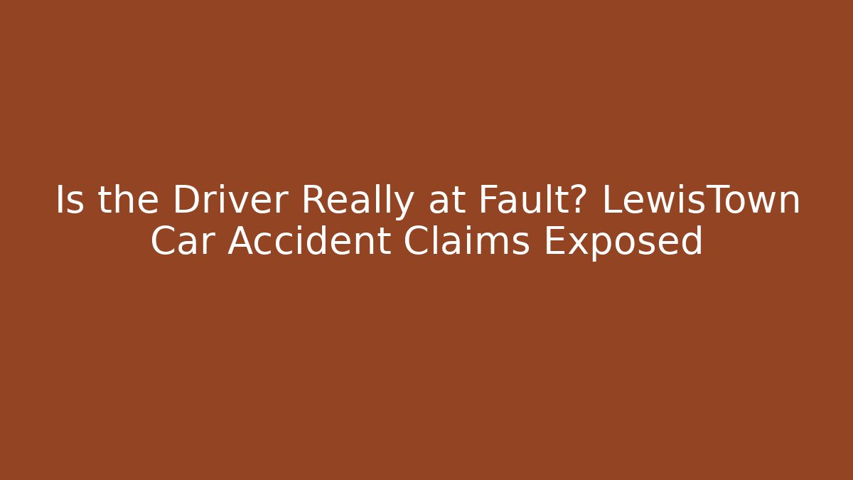 Is the Driver Really at Fault? LewisTown Car Accident Claims Exposed