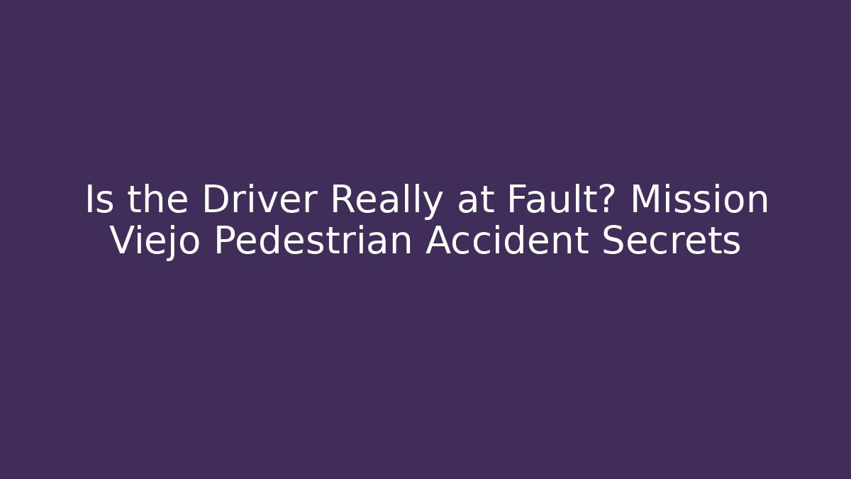 Is the Driver Really at Fault? Mission Viejo Pedestrian Accident Secrets