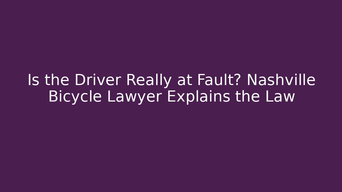 Is the Driver Really at Fault? Nashville Bicycle Lawyer Explains the Law