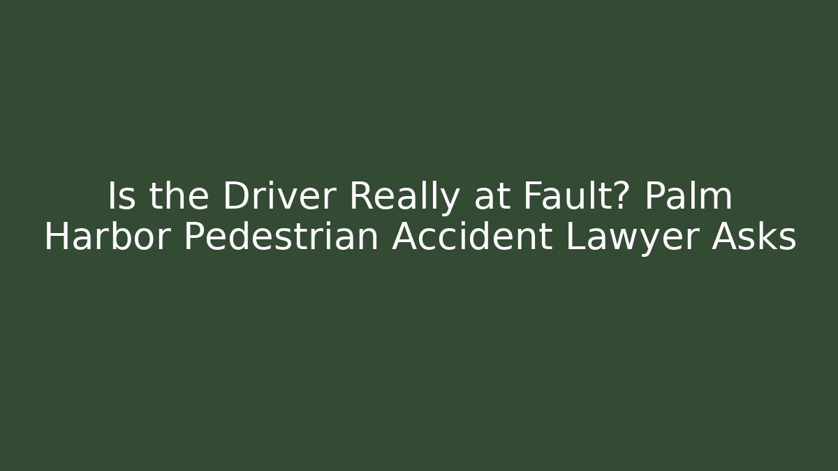 Is the Driver Really at Fault? Palm Harbor Pedestrian Accident Lawyer Asks