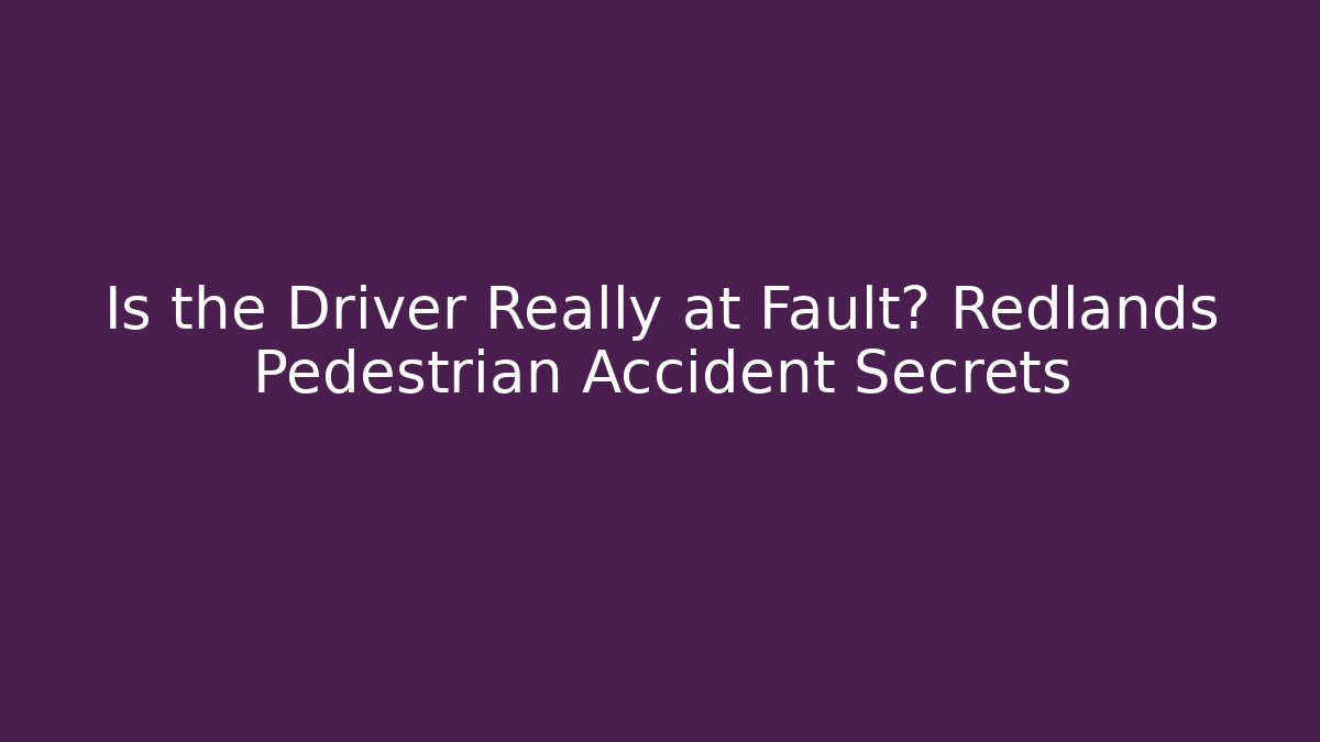 Is the Driver Really at Fault? Redlands Pedestrian Accident Secrets