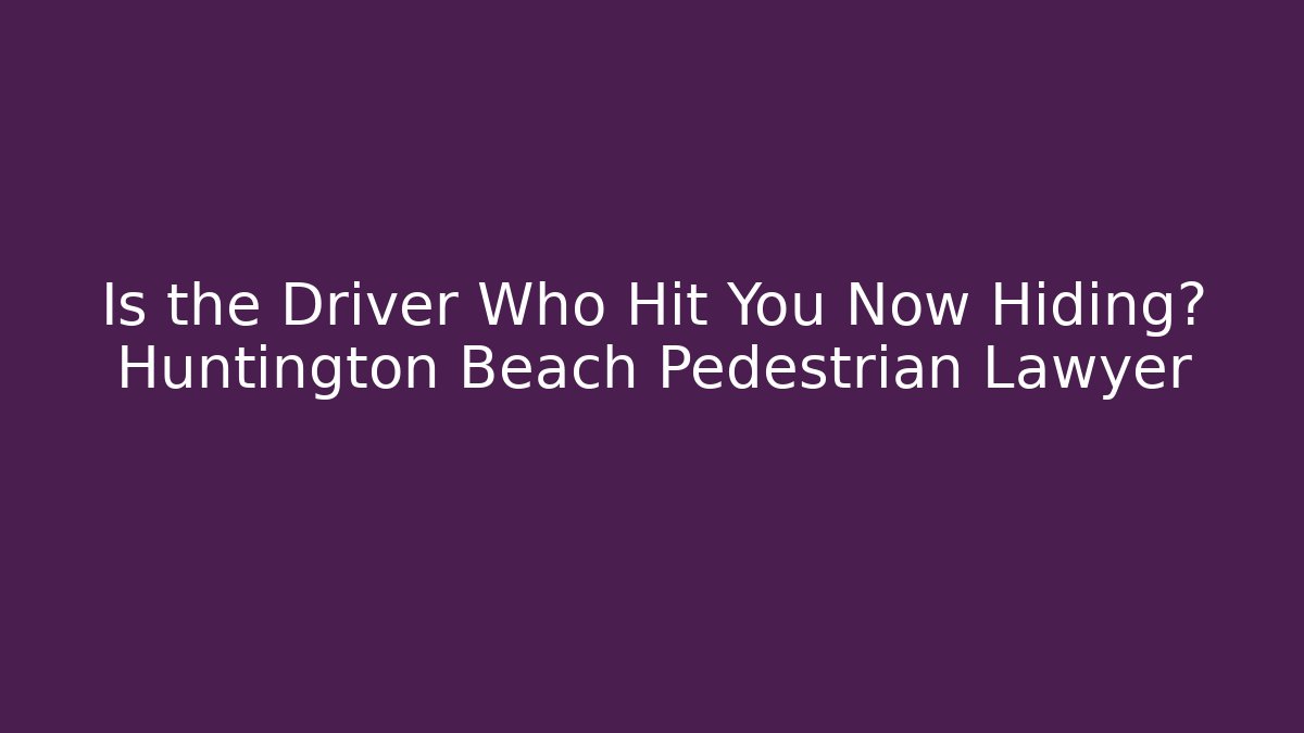 Is the Driver Who Hit You Now Hiding? Huntington Beach Pedestrian Lawyer