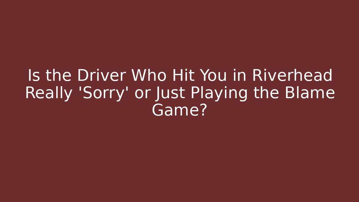 Is the Driver Who Hit You in Riverhead Really ‘Sorry’ or Just Playing the Blame Game?