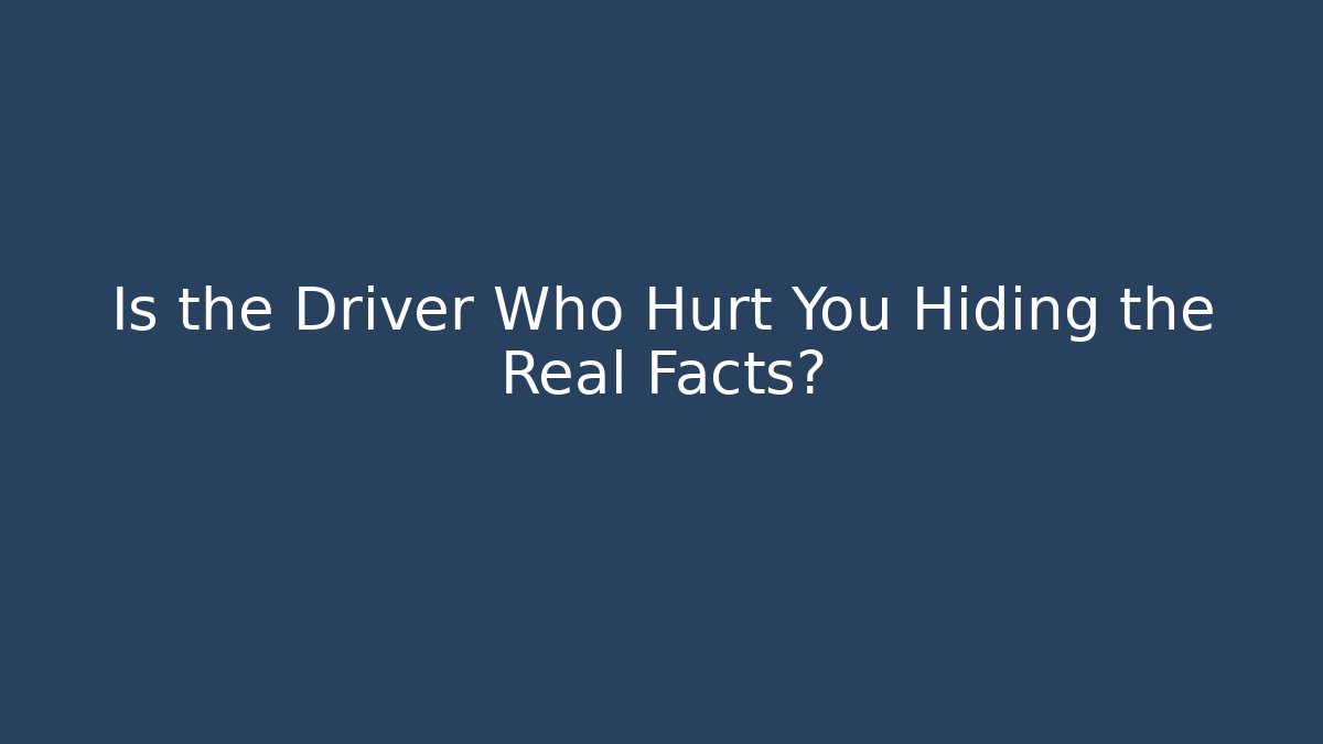 Is the Driver Who Hurt You Hiding the Real Facts?