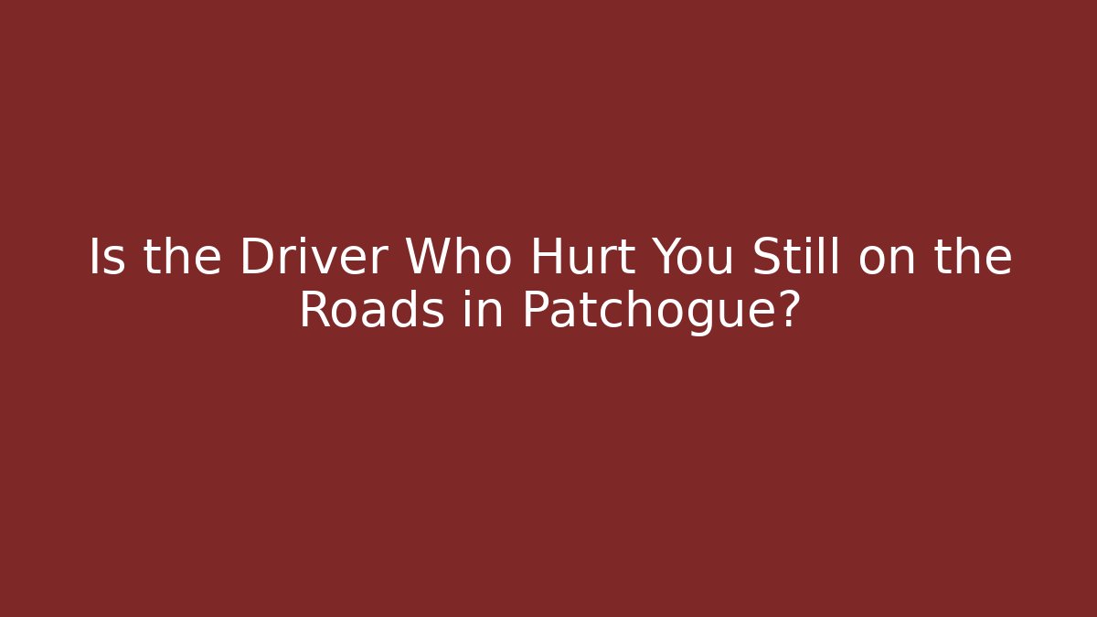 Is the Driver Who Hurt You Still on the Roads in Patchogue?