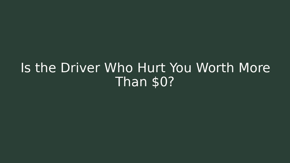 Is the Driver Who Hurt You Worth More Than $0?