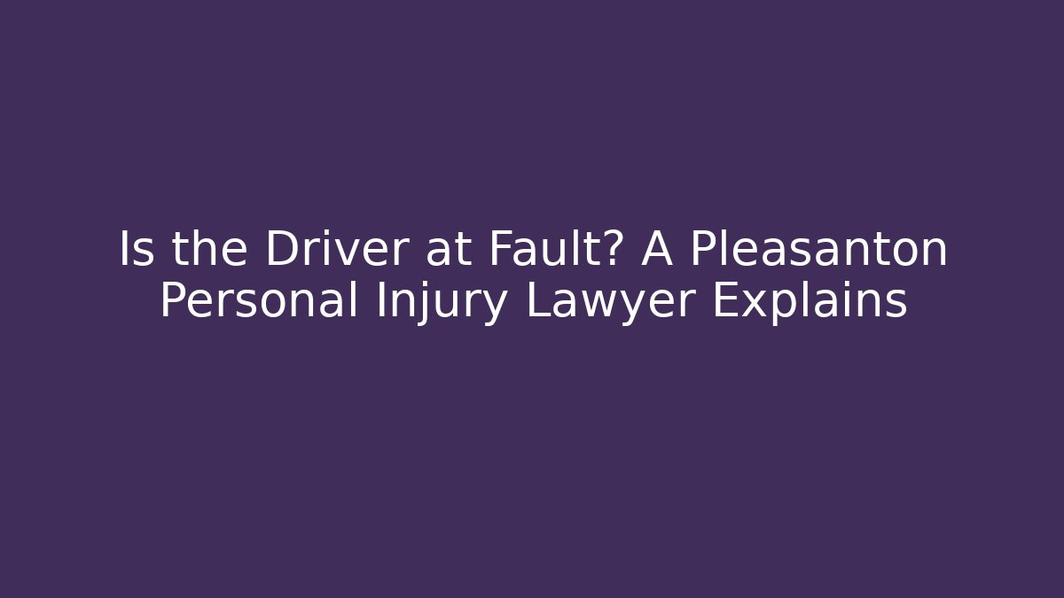 Is the Driver at Fault? A Pleasanton Personal Injury Lawyer Explains