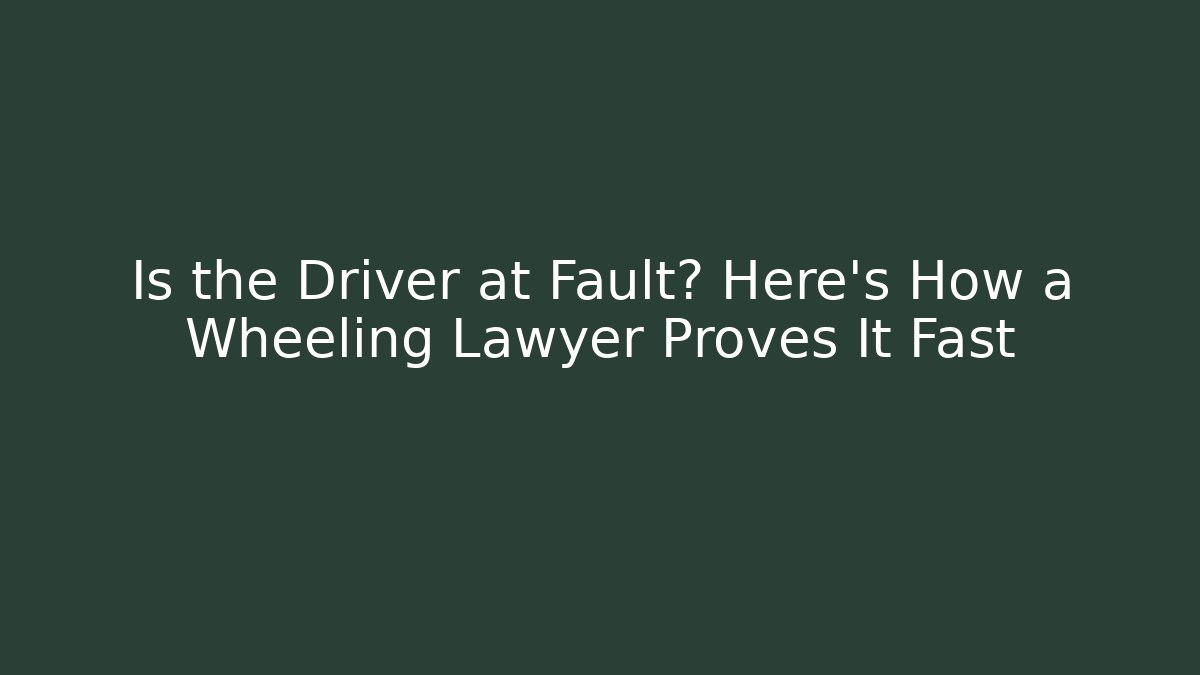 Is the Driver at Fault? Here’s How a Wheeling Lawyer Proves It Fast