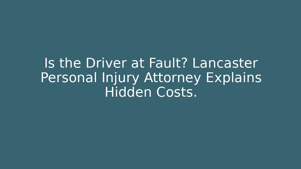 Is the Driver at Fault? Lancaster Personal Injury Attorney Explains Hidden Costs.