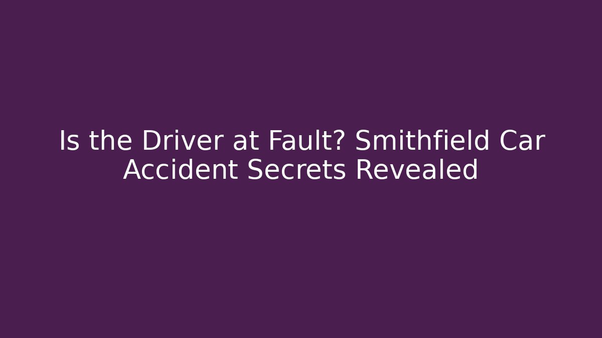 Is the Driver at Fault? Smithfield Car Accident Secrets Revealed