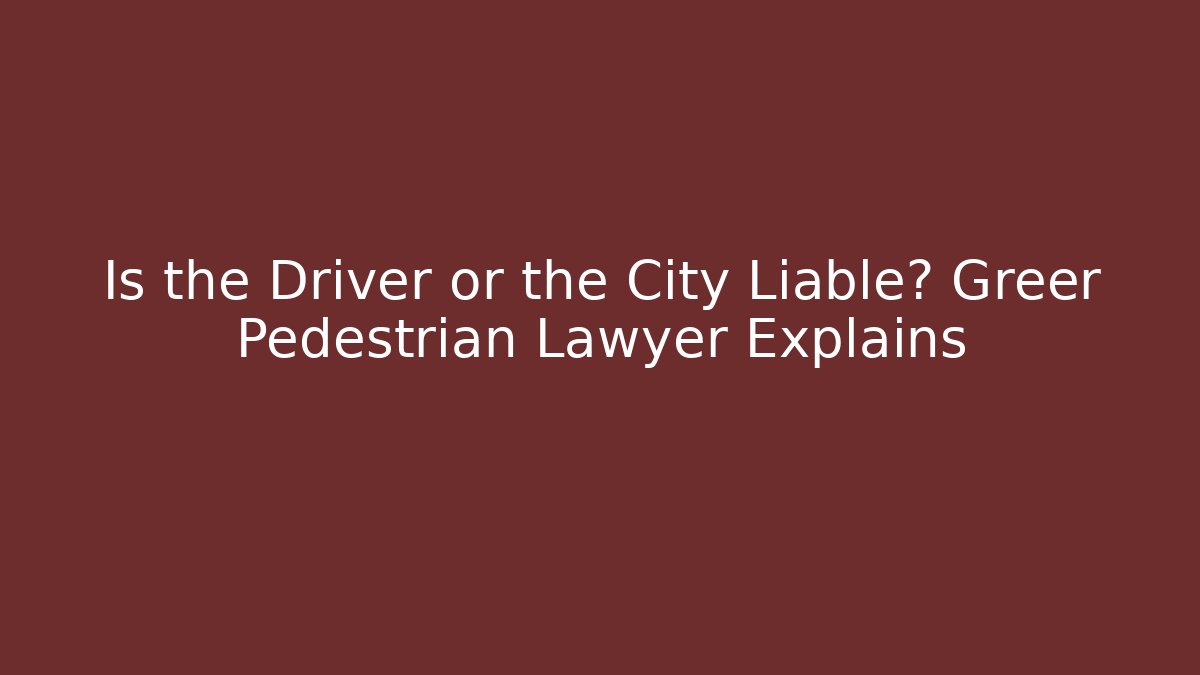 Is the Driver or the City Liable? Greer Pedestrian Lawyer Explains