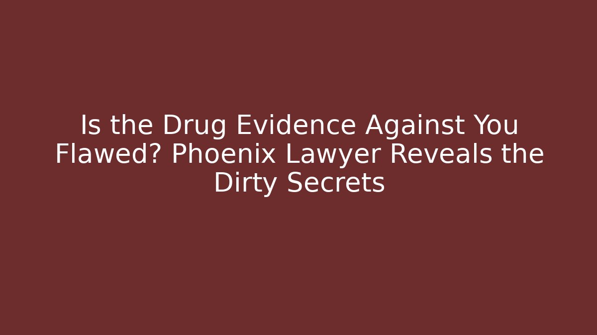 Is the Drug Evidence Against You Flawed? Phoenix Lawyer Reveals the Dirty Secrets