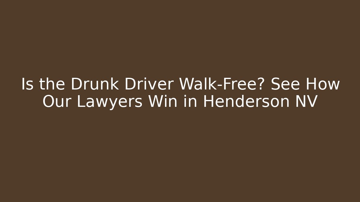 Is the Drunk Driver Walk-Free? See How Our Lawyers Win in Henderson NV