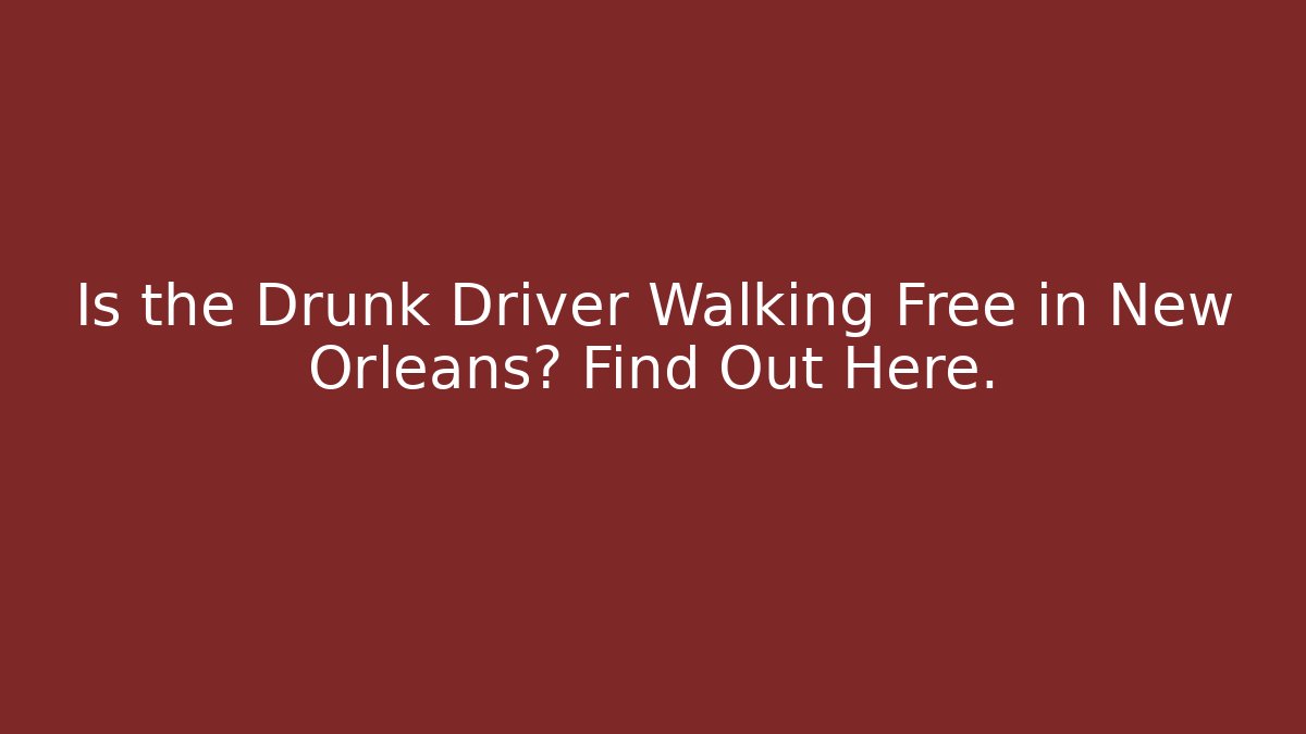 Is the Drunk Driver Walking Free in New Orleans? Find Out Here.