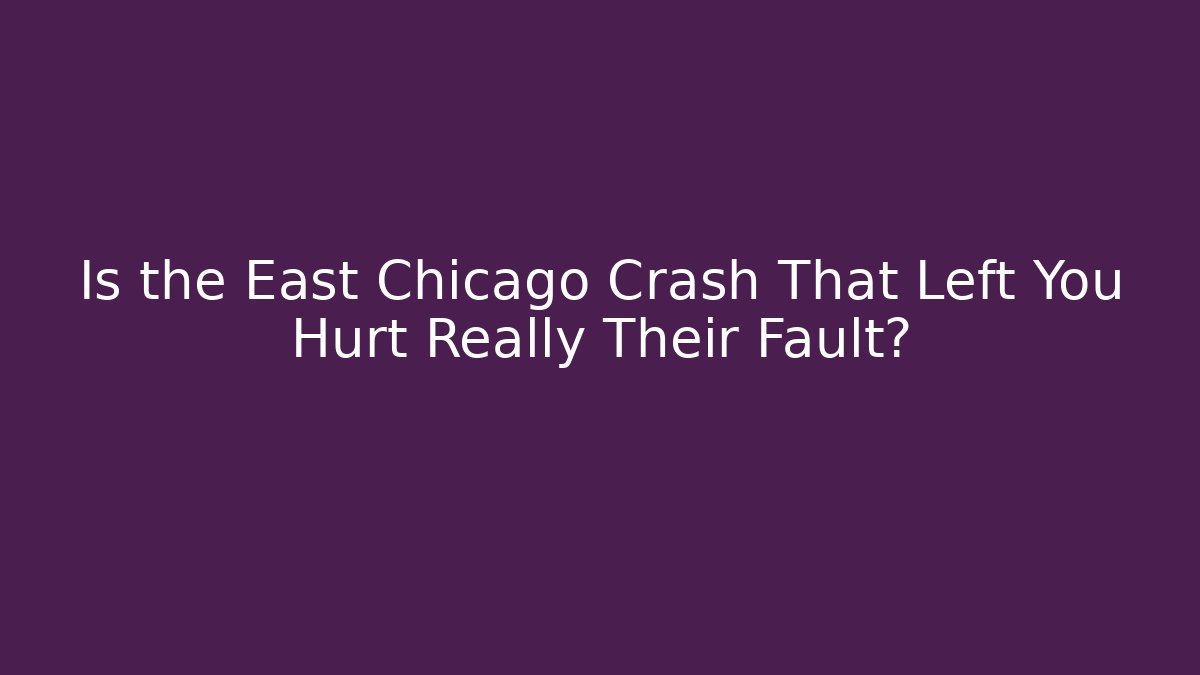 Is the East Chicago Crash That Left You Hurt Really Their Fault?
