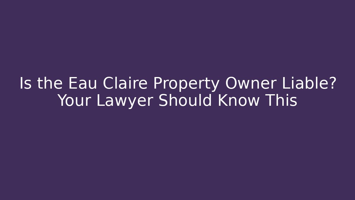 Is the Eau Claire Property Owner Liable? Your Lawyer Should Know This