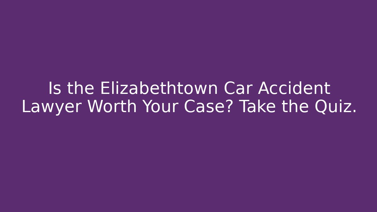 Is the Elizabethtown Car Accident Lawyer Worth Your Case? Take the Quiz.