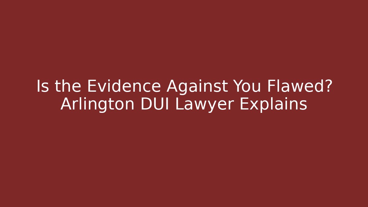 Is the Evidence Against You Flawed? Arlington DUI Lawyer Explains