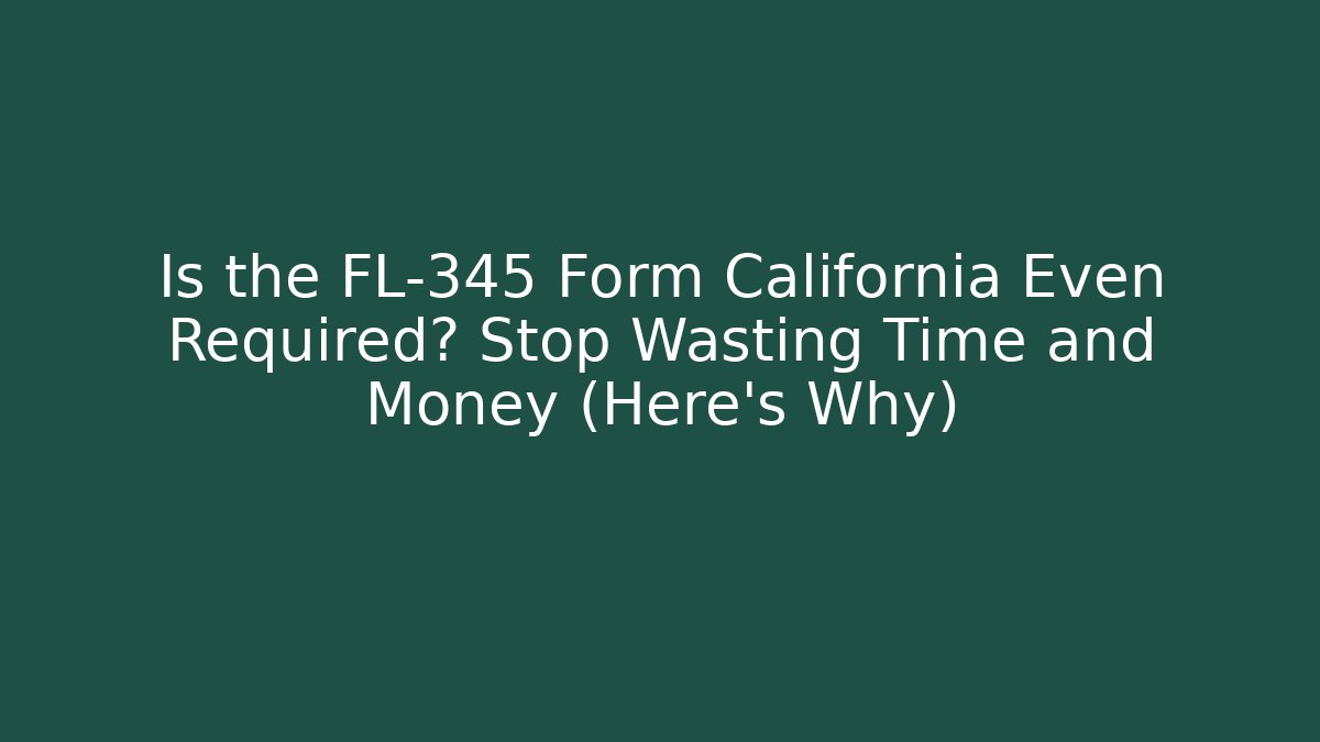 Is the FL-345 Form California Even Required? Stop Wasting Time and Money (Here's Why)
