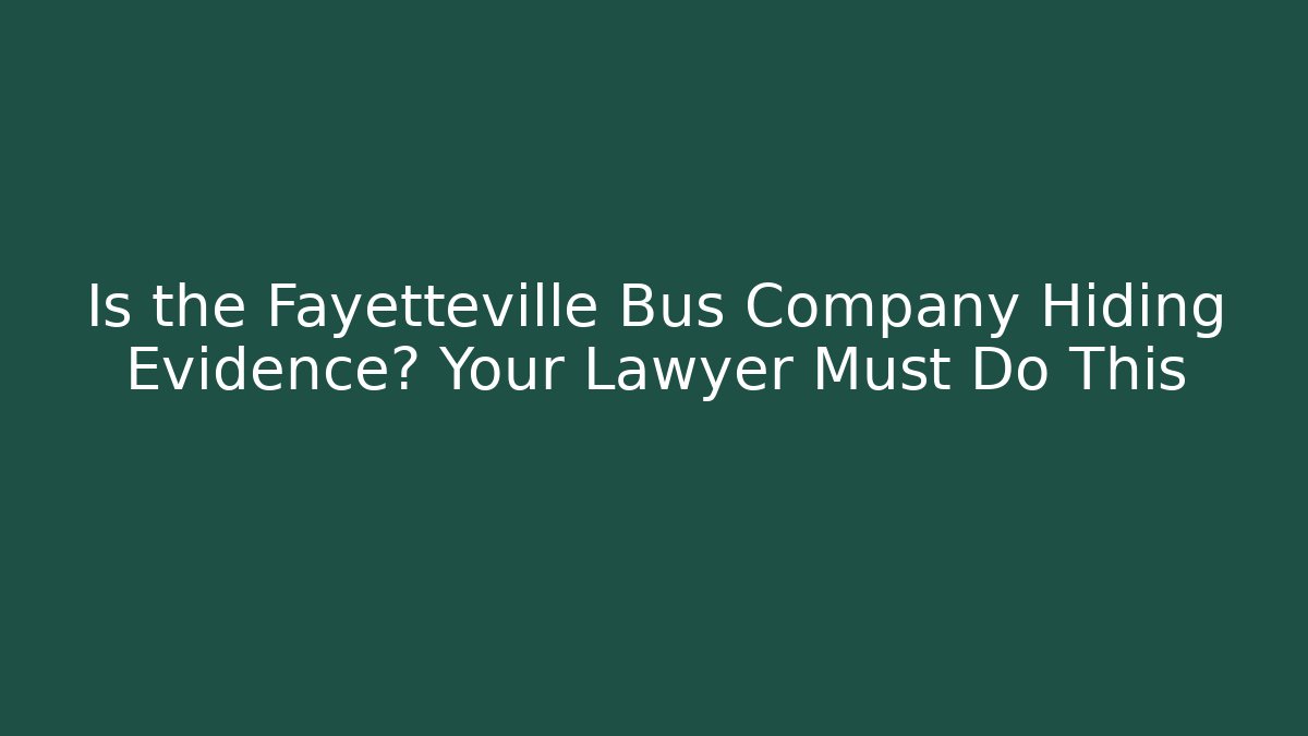 Is the Fayetteville Bus Company Hiding Evidence? Your Lawyer Must Do This