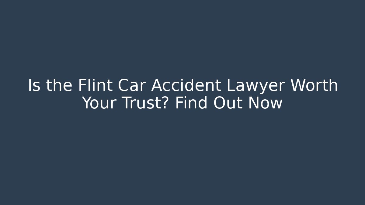 Is the Flint Car Accident Lawyer Worth Your Trust? Find Out Now