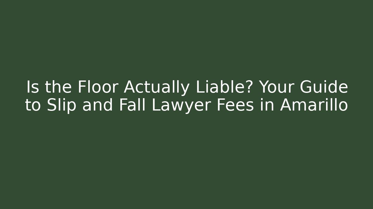 Is the Floor Actually Liable? Your Guide to Slip and Fall Lawyer Fees in Amarillo