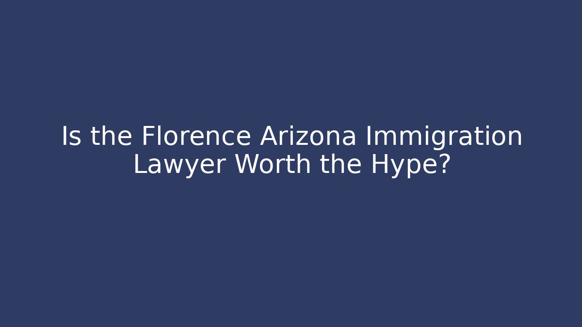 Is the Florence Arizona Immigration Lawyer Worth the Hype?