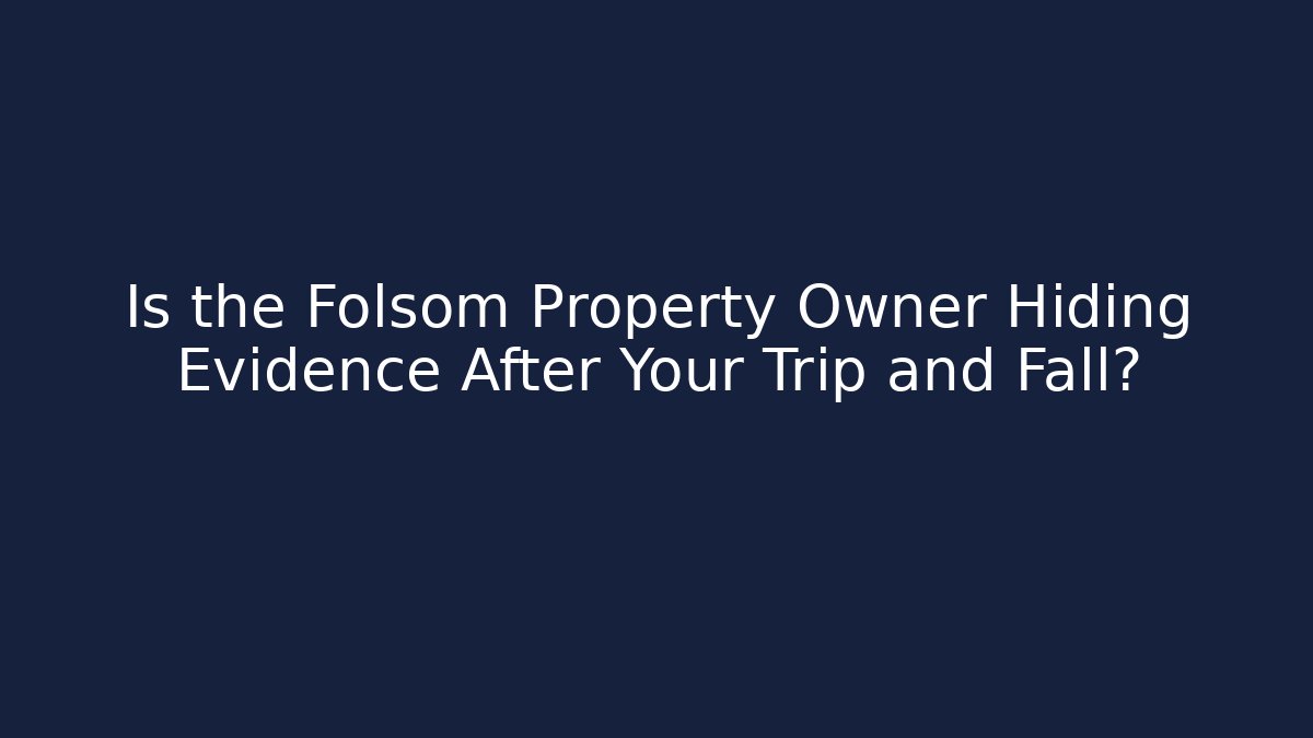 Is the Folsom Property Owner Hiding Evidence After Your Trip and Fall?