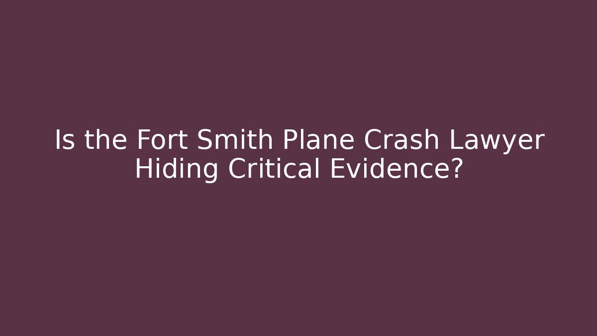 Is the Fort Smith Plane Crash Lawyer Hiding Critical Evidence?