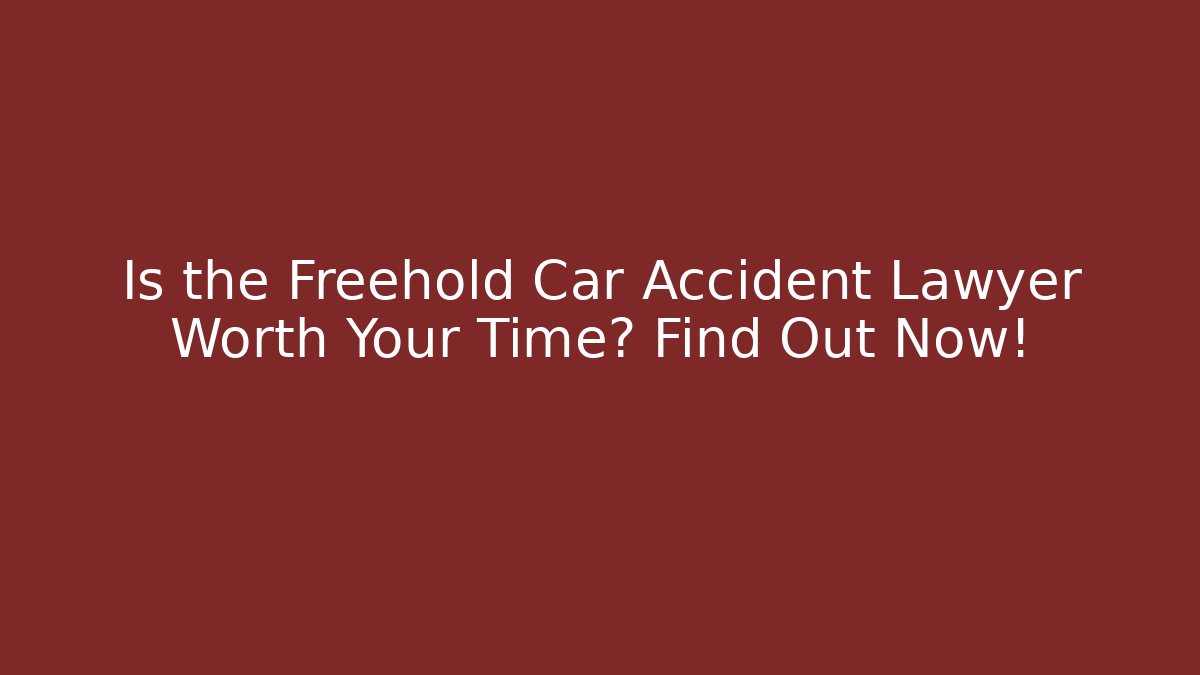 Is the Freehold Car Accident Lawyer Worth Your Time? Find Out Now!