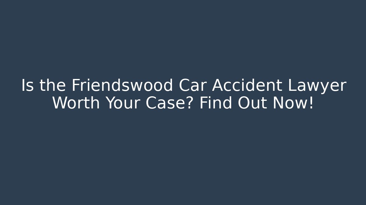 Is the Friendswood Car Accident Lawyer Worth Your Case? Find Out Now!