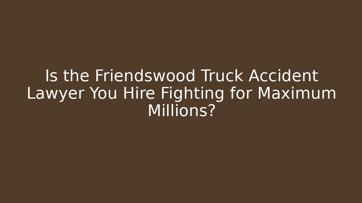 Is the Friendswood Truck Accident Lawyer You Hire Fighting for Maximum Millions?