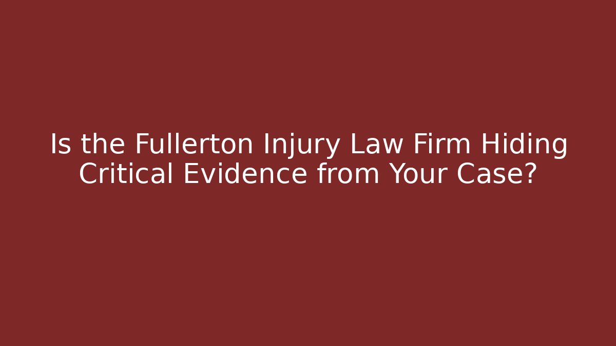 Is the Fullerton Injury Law Firm Hiding Critical Evidence from Your Case?