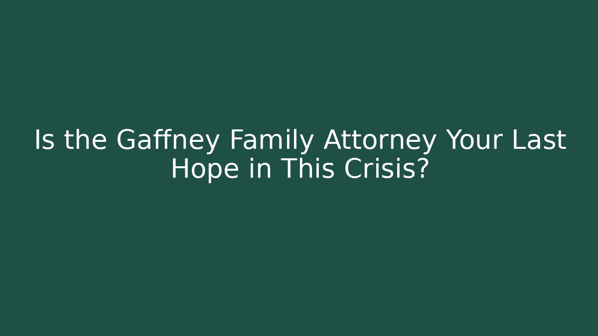 Is the Gaffney Family Attorney Your Last Hope in This Crisis?