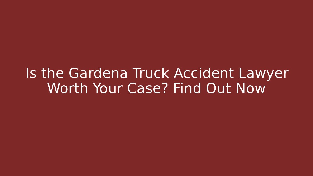 Is the Gardena Truck Accident Lawyer Worth Your Case? Find Out Now