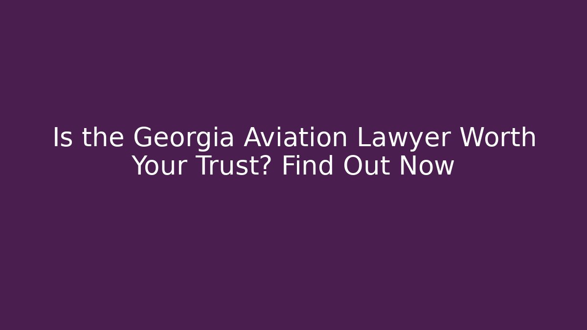 Is the Georgia Aviation Lawyer Worth Your Trust? Find Out Now