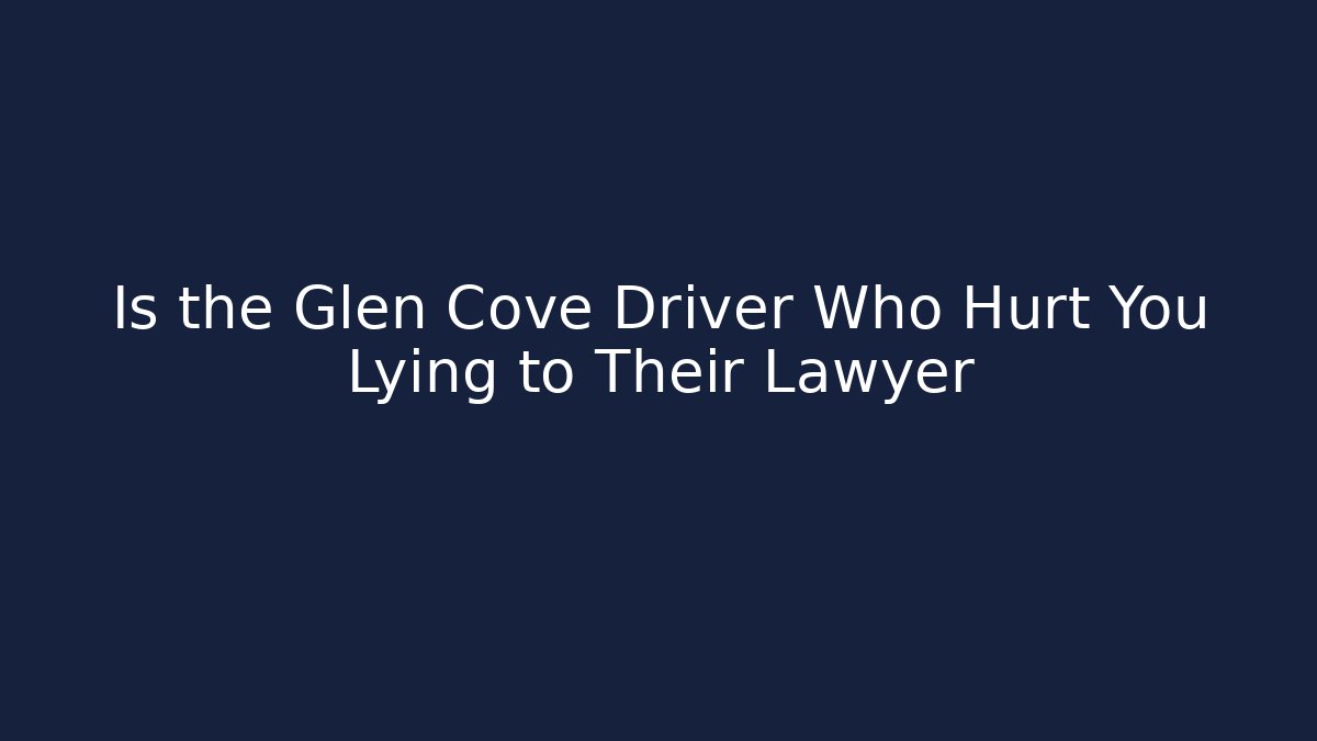 Is the Glen Cove Driver Who Hurt You Lying to Their Lawyer