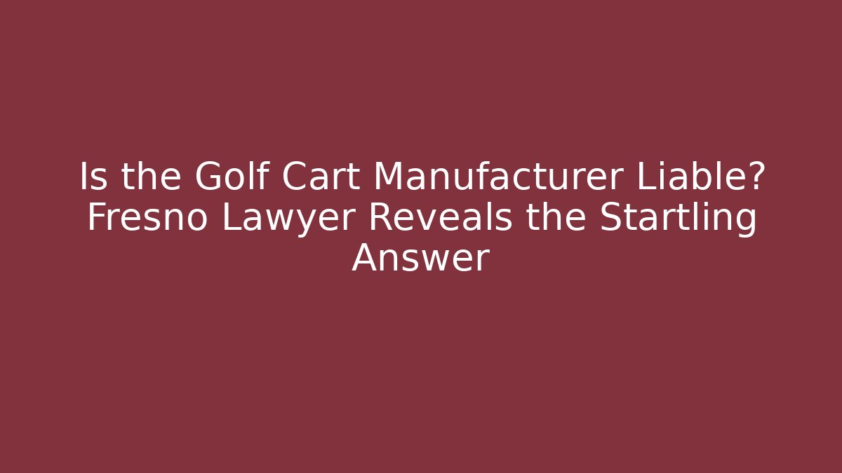 Is the Golf Cart Manufacturer Liable? Fresno Lawyer Reveals the Startling Answer