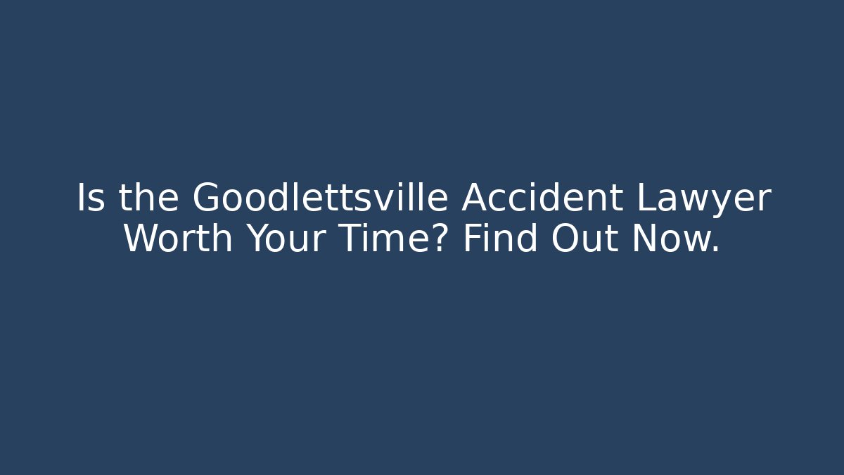Is the Goodlettsville Accident Lawyer Worth Your Time? Find Out Now.