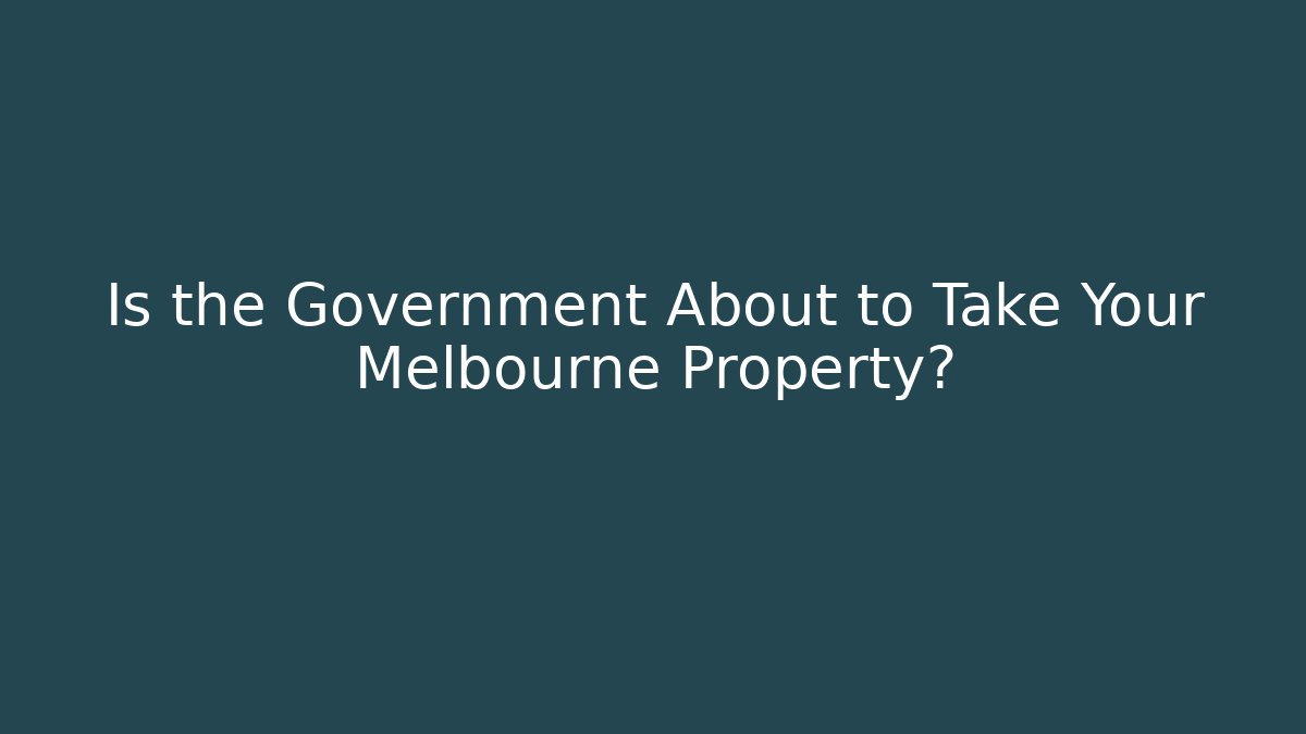 Is the Government About to Take Your Melbourne Property?