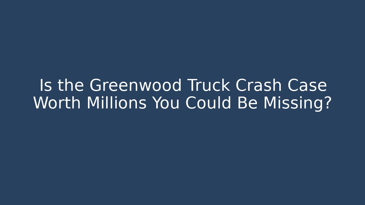 Is the Greenwood Truck Crash Case Worth Millions You Could Be Missing?