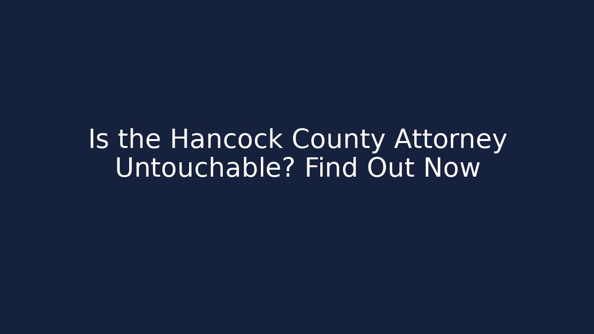 Is the Hancock County Attorney Untouchable? Find Out Now