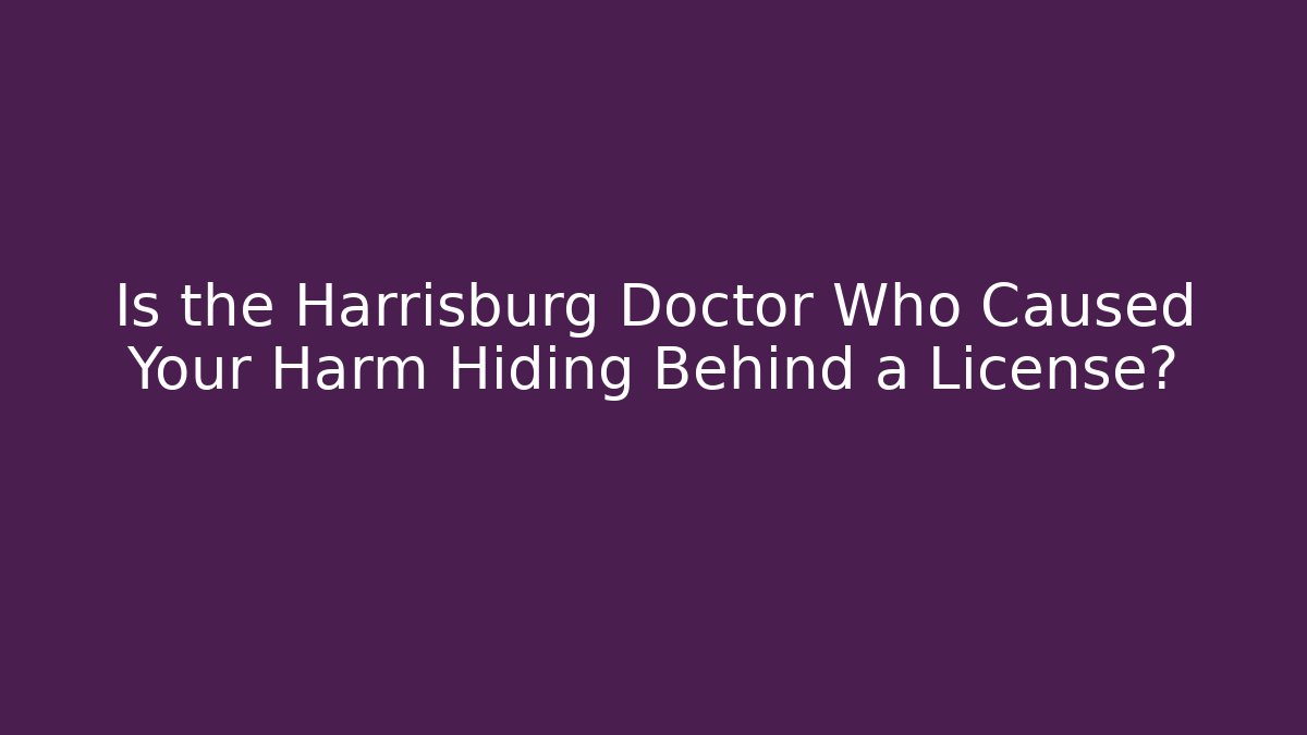 Is the Harrisburg Doctor Who Caused Your Harm Hiding Behind a License?