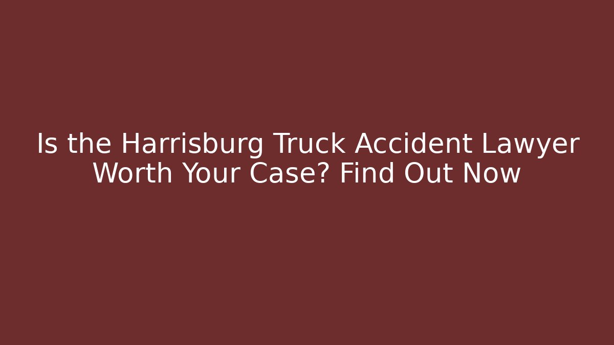 Is the Harrisburg Truck Accident Lawyer Worth Your Case? Find Out Now